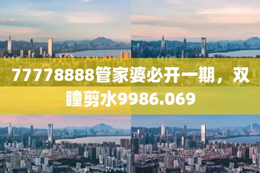 77778888管家婆必开一期，双瞳剪水9986.069