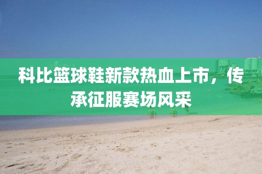 科比篮球鞋新款热血上市，传承征服赛场风采