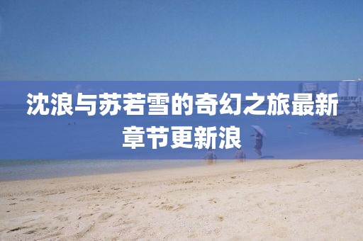 沈浪与苏若雪的奇幻之旅最新章节更新浪