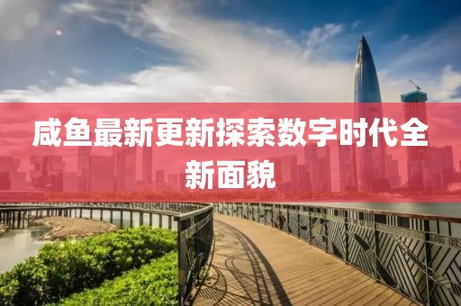 咸鱼最新更新探索数字时代全新面貌