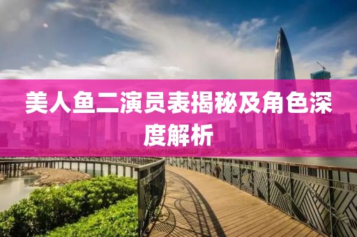 美人鱼二演员表揭秘及角色深度解析