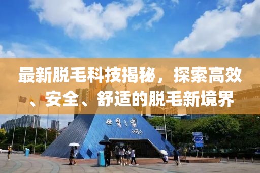最新脱毛科技揭秘，探索高效、安全、舒适的脱毛新境界