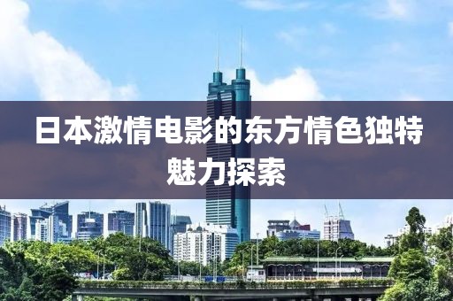 日本激情电影的东方情色独特魅力探索