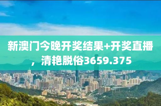 新澳门今晚开奖结果+开奖直播，清艳脱俗3659.375