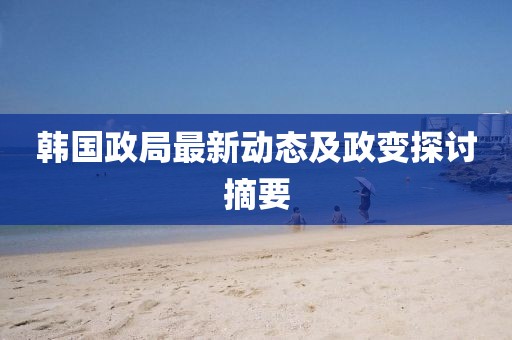韩国政局最新动态及政变探讨摘要