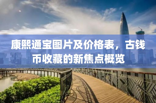 康熙通宝图片及价格表，古钱币收藏的新焦点概览