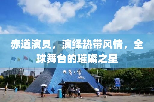 赤道演员，演绎热带风情，全球舞台的璀璨之星