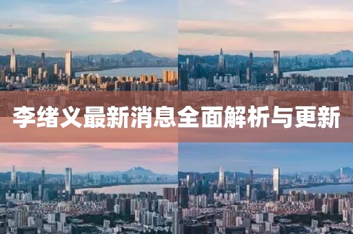 李绪义最新消息全面解析与更新