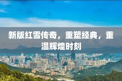 新版红雪传奇，重塑经典，重温辉煌时刻