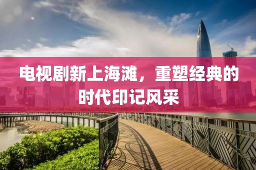 电视剧新上海滩，重塑经典的时代印记风采