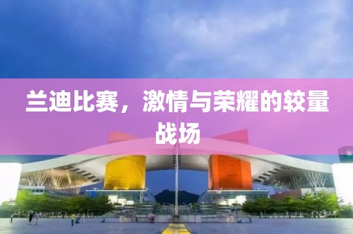 兰迪比赛，激情与荣耀的较量战场