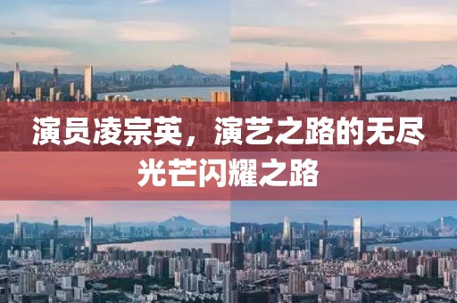 演员凌宗英，演艺之路的无尽光芒闪耀之路