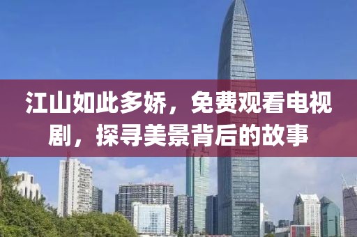 江山如此多娇，免费观看电视剧，探寻美景背后的故事