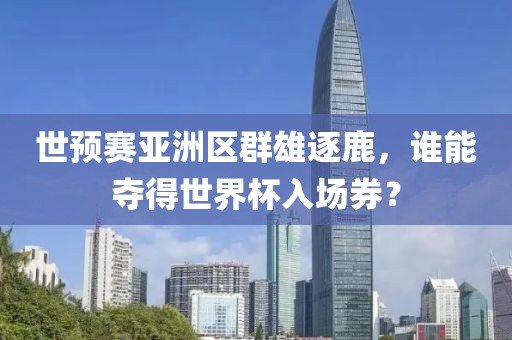 世预赛亚洲区群雄逐鹿，谁能夺得世界杯入场券？