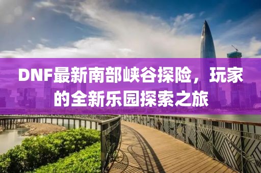 DNF最新南部峡谷探险，玩家的全新乐园探索之旅