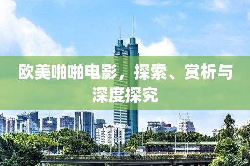 欧美啪啪电影，探索、赏析与深度探究