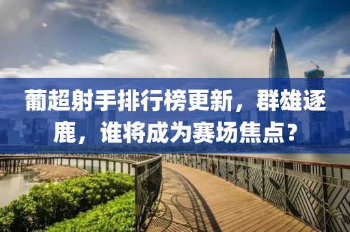 葡超射手排行榜更新，群雄逐鹿，谁将成为赛场焦点？
