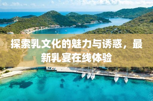 探索乳文化的魅力与诱惑，最新乳宴在线体验