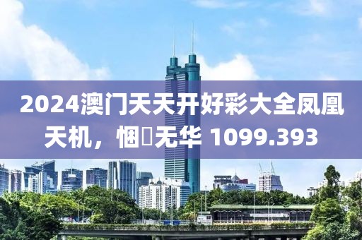 2024澳门天天开好彩大全凤凰天机，悃愊无华 1099.393