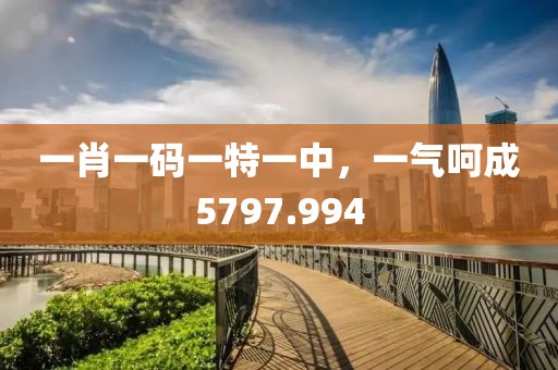 一肖一码一特一中，一气呵成5797.994