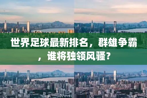 世界足球最新排名，群雄争霸，谁将独领风骚？