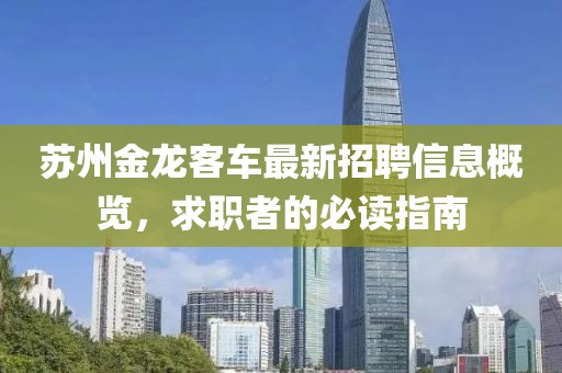苏州金龙客车最新招聘信息概览，求职者的必读指南
