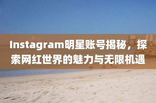 Instagram明星账号揭秘，探索网红世界的魅力与无限机遇
