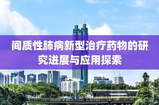 间质性肺病新型治疗药物的研究进展与应用探索