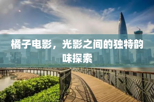 橘子电影，光影之间的独特韵味探索