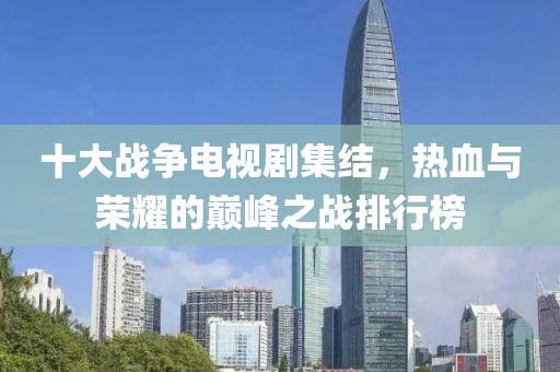 十大战争电视剧集结，热血与荣耀的巅峰之战排行榜
