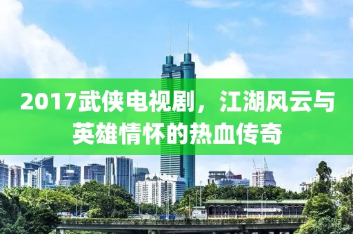 2017武侠电视剧，江湖风云与英雄情怀的热血传奇