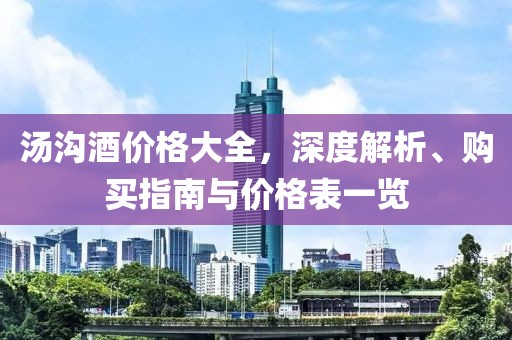 汤沟酒价格大全，深度解析、购买指南与价格表一览
