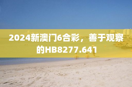 2024新澳门6合彩，善于观察的HB8277.641