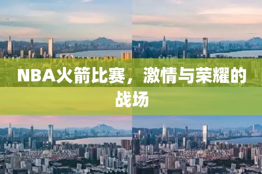 NBA火箭比赛，激情与荣耀的战场