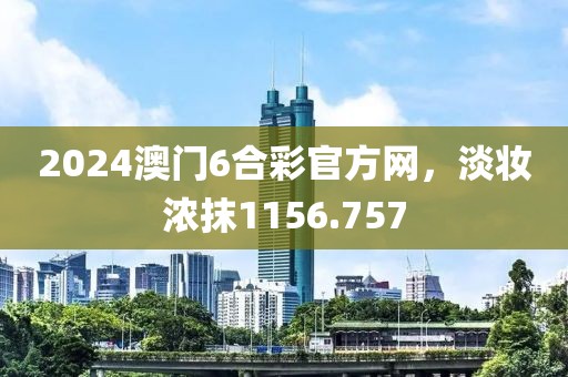 2024澳门6合彩官方网，淡妆浓抹1156.757