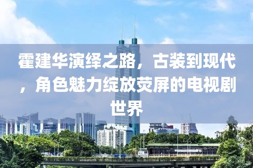 霍建华演绎之路，古装到现代，角色魅力绽放荧屏的电视剧世界