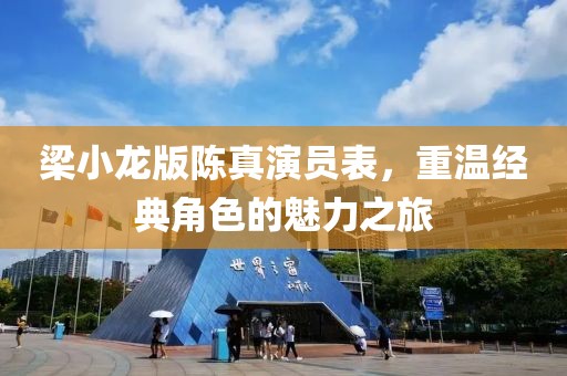 梁小龙版陈真演员表，重温经典角色的魅力之旅