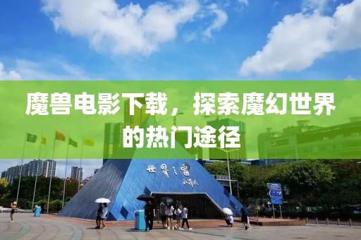 魔兽电影下载，探索魔幻世界的热门途径