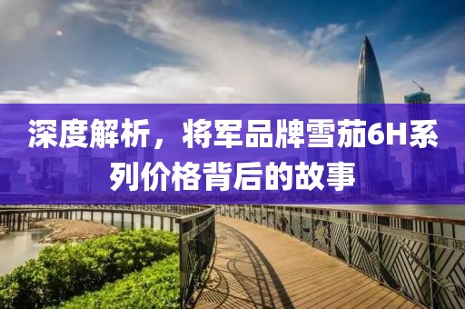 深度解析，将军品牌雪茄6H系列价格背后的故事