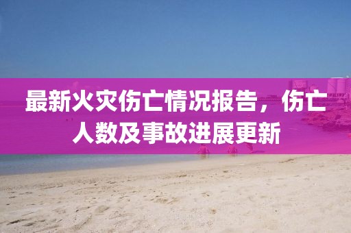 最新火灾伤亡情况报告，伤亡人数及事故进展更新