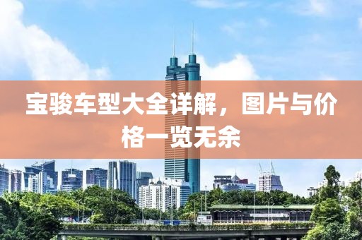 宝骏车型大全详解，图片与价格一览无余