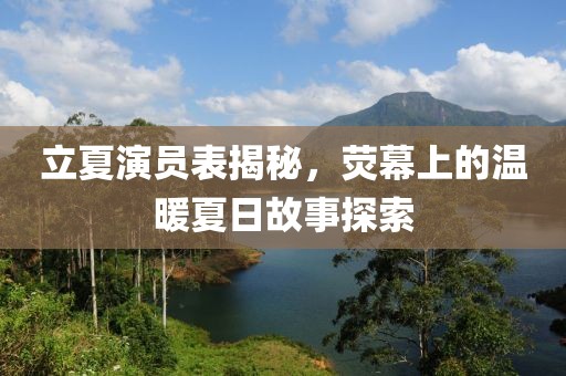 立夏演员表揭秘，荧幕上的温暖夏日故事探索