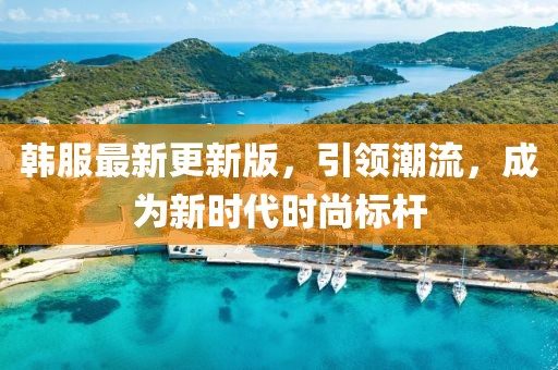 韩服最新更新版，引领潮流，成为新时代时尚标杆