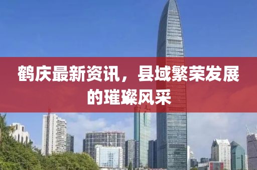 鹤庆最新资讯，县域繁荣发展的璀璨风采