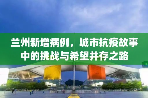 兰州新增病例，城市抗疫故事中的挑战与希望并存之路