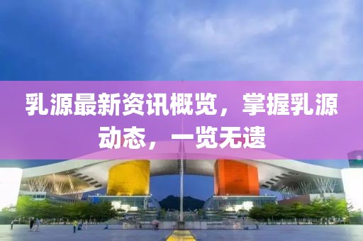 乳源最新资讯概览，掌握乳源动态，一览无遗