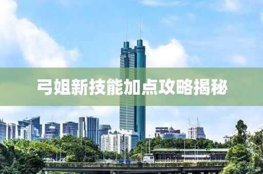 弓姐新技能加点攻略揭秘