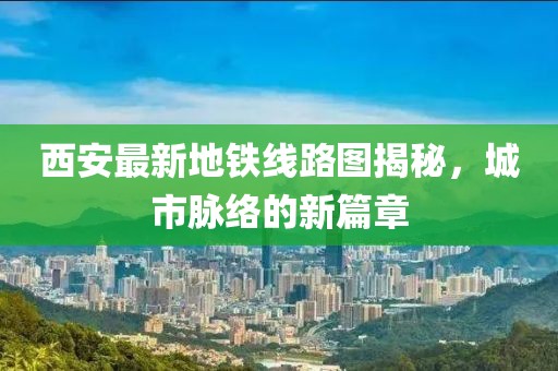 西安最新地铁线路图揭秘，城市脉络的新篇章