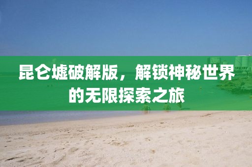 昆仑墟破解版，解锁神秘世界的无限探索之旅