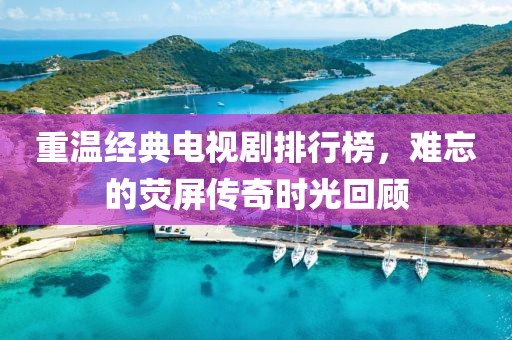 重温经典电视剧排行榜，难忘的荧屏传奇时光回顾
